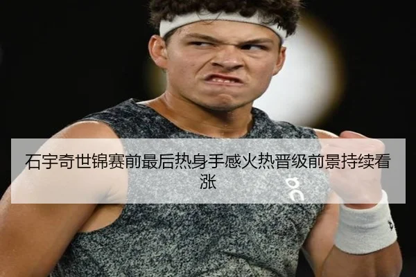 石宇奇世锦赛前最后热身手感火热晋级前景持续看涨