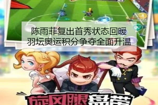 陈雨菲复出首秀状态回暖 羽坛奥运积分争夺全面升温